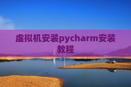 虚拟机安装pycharm安装教程 虚拟机安装pycharm安装教程